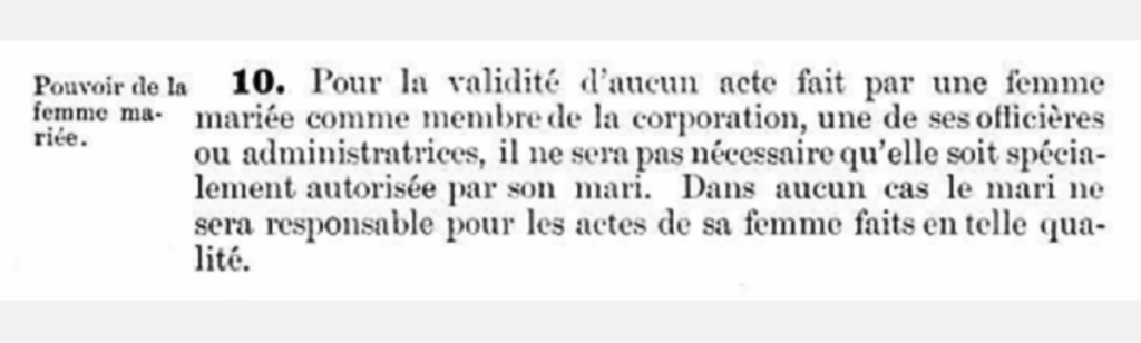 10. Pour la validité d'aucun acte fait par une femme mariée comme membre de la corporation, une de ses officières ou administratrices, il ne sera nécessaire qu'elle soit spécialement autorisée par son mari. Dans aucun cas le mari ne sera responsable pour les actes de sa femme faits en telle qualité.
